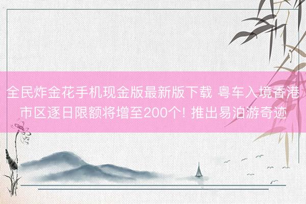 全民炸金花手机现金版最新版下载 粤车入境香港市区逐日限额将增至200个! 推出易泊游奇迹