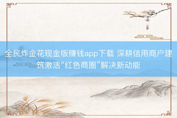 全民炸金花现金版赚钱app下载 深耕信用商户建筑激活“红色商圈”解决新动能
