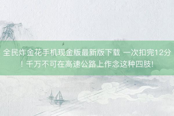 全民炸金花手机现金版最新版下载 一次扣完12分! 千万不可在高速公路上作念这种四肢!
