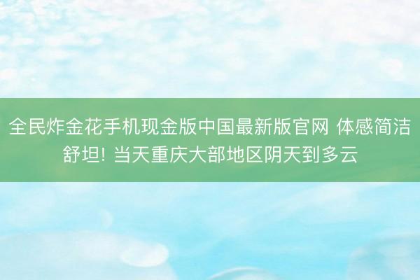 全民炸金花手机现金版中国最新版官网 体感简洁舒坦! 当天重庆大部地区阴天到多云