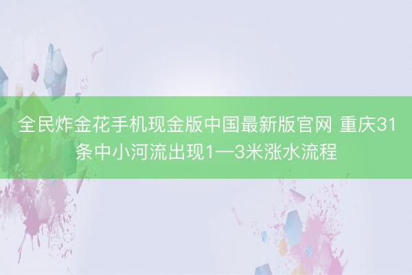 全民炸金花手机现金版中国最新版官网 重庆31条中小河流出现1—3米涨水流程