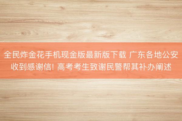 全民炸金花手机现金版最新版下载 广东各地公安收到感谢信! 高考考生致谢民警帮其补办阐述