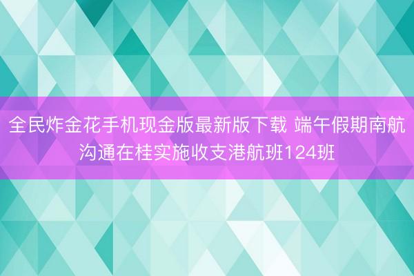 全民炸金花手机现金版最新版下载 端午假期南航沟通在桂实施收支港航班124班