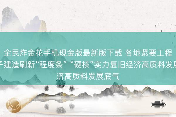 全民炸金花手机现金版最新版下载 各地紧要工程、样子建造刷新“程度条” “硬核”实力复旧经济高质料发展底气