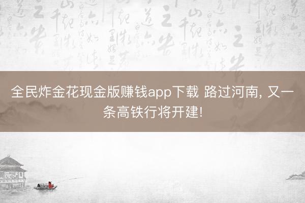 全民炸金花现金版赚钱app下载 路过河南， 又一条高铁行将开建!