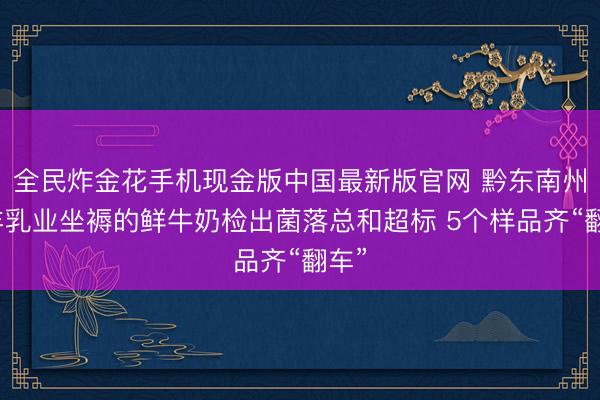 全民炸金花手机现金版中国最新版官网 黔东南州永丰乳业坐褥的鲜牛奶检出菌落总和超标 5个样品齐“翻车”