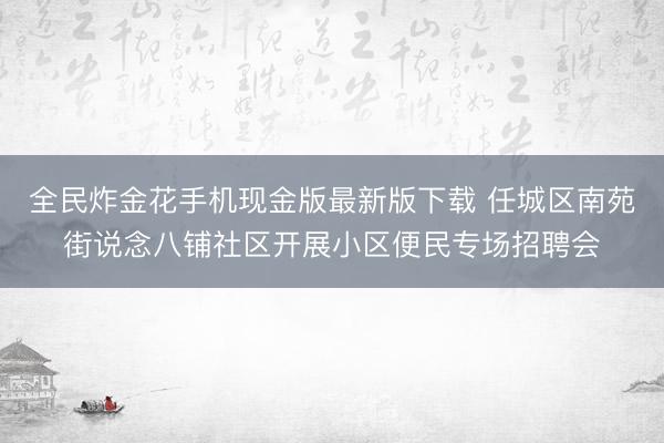 全民炸金花手机现金版最新版下载 任城区南苑街说念八铺社区开展小区便民专场招聘会