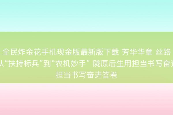 全民炸金花手机现金版最新版下载 芳华华章 丝路逐光|从“扶持标兵”到“农机妙手” 陇原后生用担当书写奋进答卷