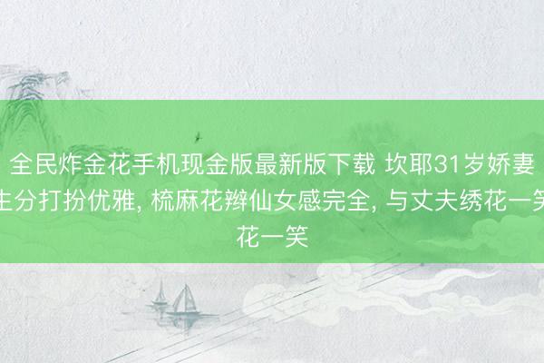 全民炸金花手机现金版最新版下载 坎耶31岁娇妻生分打扮优雅， 梳麻花辫仙女感完全， 与丈夫绣花一笑