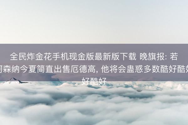 全民炸金花手机现金版最新版下载 晚旗报: 若阿森纳今夏简直出售厄德高， 他将会蛊惑多数酷好酷好