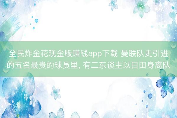 全民炸金花现金版赚钱app下载 曼联队史引进的五名最贵的球员里， 有二东谈主以目田身离队