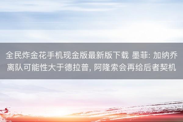 全民炸金花手机现金版最新版下载 墨菲: 加纳乔离队可能性大于德拉普， 阿隆索会再给后者契机