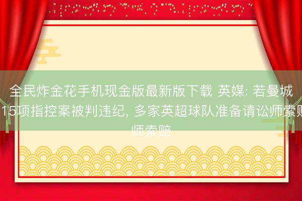 全民炸金花手机现金版最新版下载 英媒: 若曼城115项指控案被判违纪， 多家英超球队准备请讼师索赔