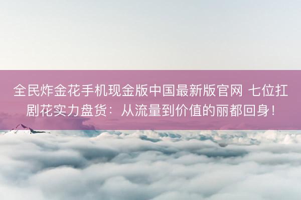全民炸金花手机现金版中国最新版官网 七位扛剧花实力盘货：从流量到价值的丽都回身！