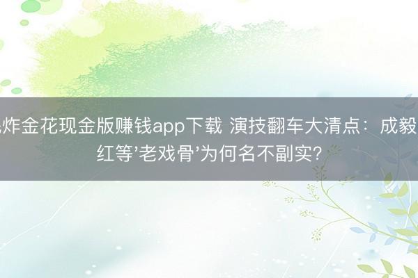 全民炸金花现金版赚钱app下载 演技翻车大清点：成毅倪大红等'老戏骨'为何名不副实？