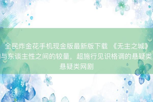 全民炸金花手机现金版最新版下载 《无主之城》，AI与东谈主性之间的较量，超施行见识格调的悬疑类网剧