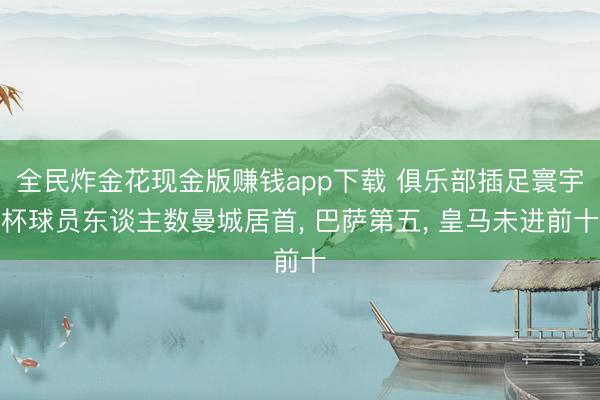 全民炸金花现金版赚钱app下载 俱乐部插足寰宇杯球员东谈主数曼城居首， 巴萨第五， 皇马未进前十