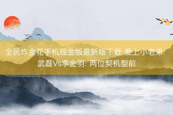全民炸金花手机现金版最新版下载 爱上小老弟: 武磊Vs李金羽: 两位契机型前