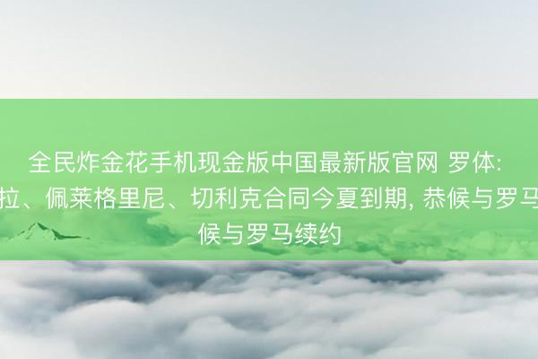 全民炸金花手机现金版中国最新版官网 罗体: 迪巴拉、佩莱格里尼、切利克合同今夏到期, 恭候与罗马续约