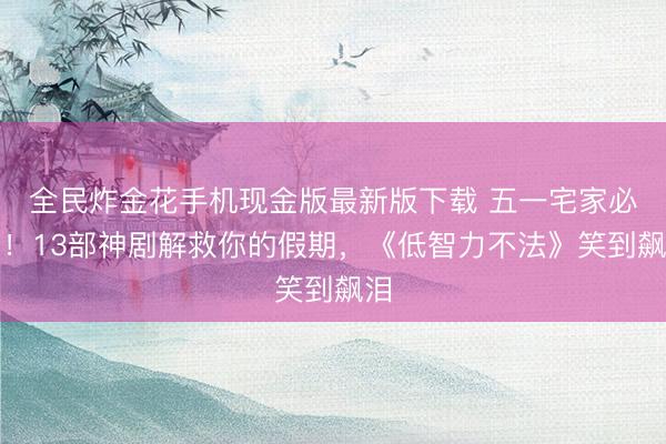 全民炸金花手机现金版最新版下载 五一宅家必看！13部神剧解救你的假期，《低智力不法》笑到飙泪