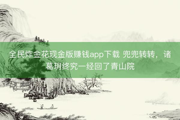 全民炸金花现金版赚钱app下载 兜兜转转，诸葛玥终究一经回了青山院
