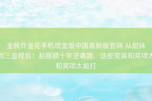 全民炸金花手机现金版中国最新版官网 从甜妹偶像到三金视后！赵丽颖十年逆袭路，这些变装和奖项太能打