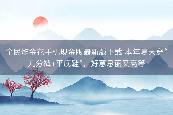 全民炸金花手机现金版最新版下载 本年夏天穿“九分裤+平底鞋”,好意思丽又高等