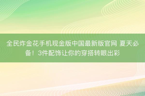 全民炸金花手机现金版中国最新版官网 夏天必备！3件配饰让你的穿搭转眼出彩