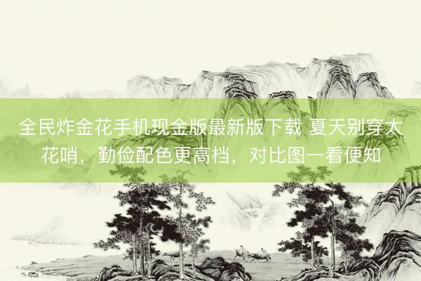 全民炸金花手机现金版最新版下载 夏天别穿太花哨，勤俭配色更高档，对比图一看便知