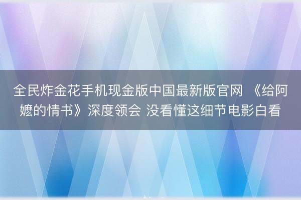 全民炸金花手机现金版中国最新版官网 《给阿嬷的情书》深度领会 没看懂这细节电影白看