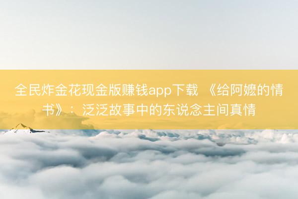 全民炸金花现金版赚钱app下载 《给阿嬷的情书》：泛泛故事中的东说念主间真情