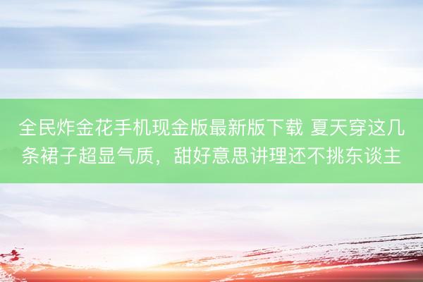 全民炸金花手机现金版最新版下载 夏天穿这几条裙子超显气质，甜好意思讲理还不挑东谈主