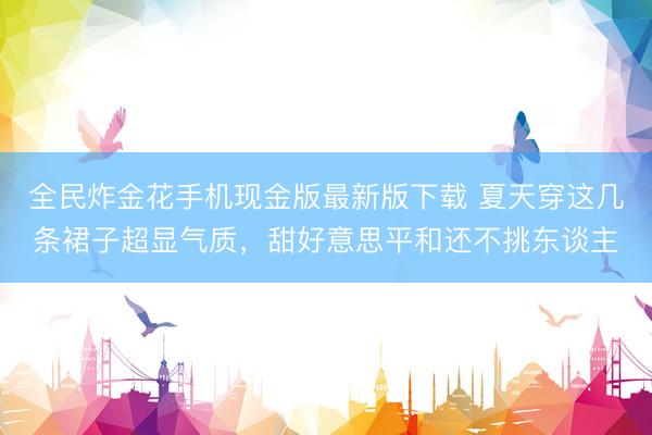 全民炸金花手机现金版最新版下载 夏天穿这几条裙子超显气质,甜好意思平和还不挑东谈主