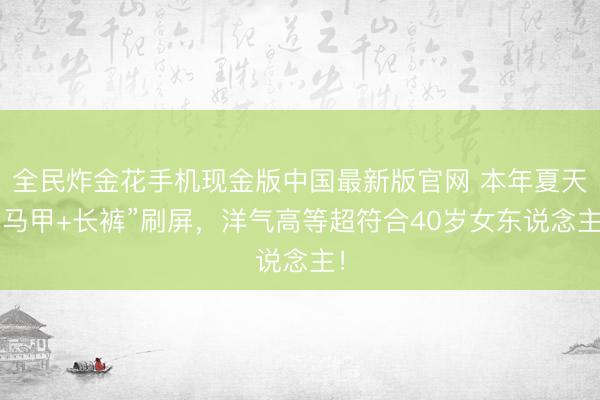 全民炸金花手机现金版中国最新版官网 本年夏天“马甲+长裤”刷屏，洋气高等超符合40岁女东说念主！