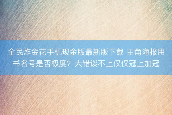 全民炸金花手机现金版最新版下载 主角海报用书名号是否极度？大错谈不上仅仅冠上加冠