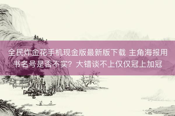 全民炸金花手机现金版最新版下载 主角海报用书名号是否不实？大错谈不上仅仅冠上加冠
