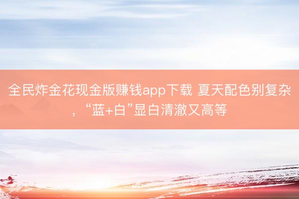 全民炸金花现金版赚钱app下载 夏天配色别复杂，“蓝+白”显白清澈又高等