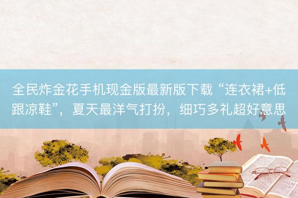 全民炸金花手机现金版最新版下载 “连衣裙+低跟凉鞋”，夏天最洋气打扮，细巧多礼超好意思