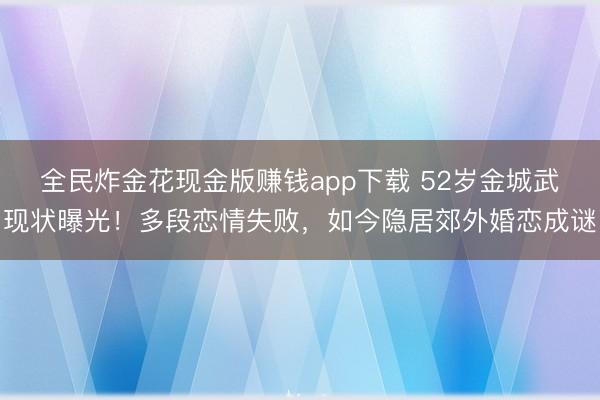 全民炸金花现金版赚钱app下载 52岁金城武现状曝光！多段恋情失败，如今隐居郊外婚恋成谜