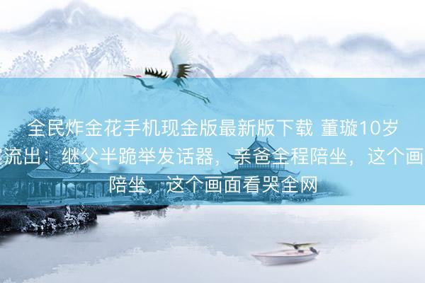 全民炸金花手机现金版最新版下载 董璇10岁男儿诞辰宴流出：继父半跪举发话器，亲爸全程陪坐，这个画面看哭全网