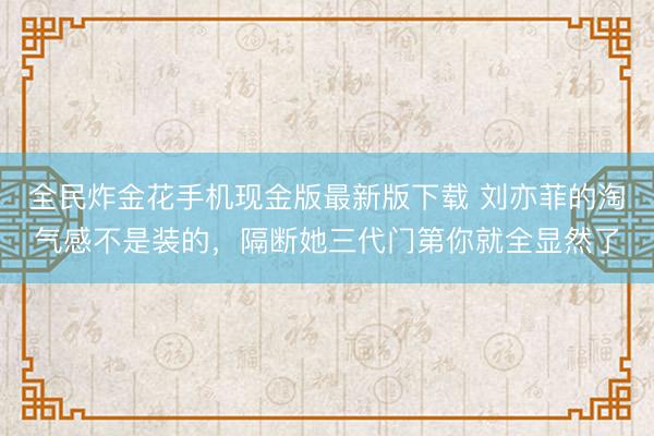 全民炸金花手机现金版最新版下载 刘亦菲的淘气感不是装的，隔断她三代门第你就全显然了
