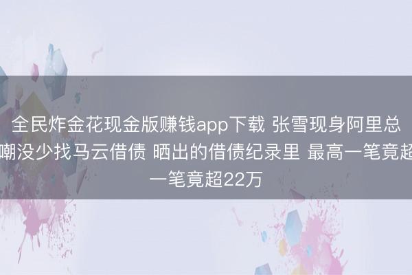 全民炸金花现金版赚钱app下载 张雪现身阿里总部 自嘲没少找马云借债 晒出的借债纪录里 最高一笔竟超22万