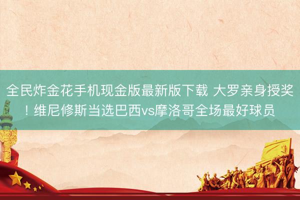 全民炸金花手机现金版最新版下载 大罗亲身授奖! 维尼修斯当选巴西vs摩洛哥全场最好球员