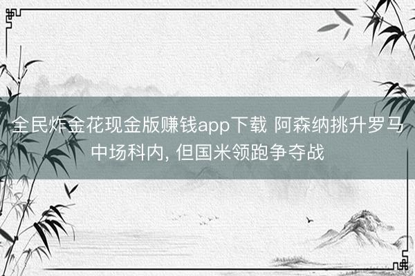 全民炸金花现金版赚钱app下载 阿森纳挑升罗马中场科内， 但国米领跑争夺战