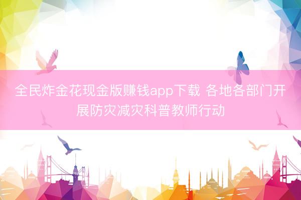 全民炸金花现金版赚钱app下载 各地各部门开展防灾减灾科普教师行动