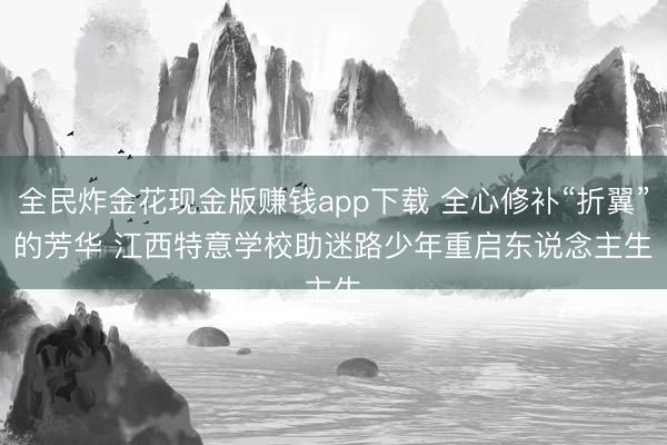 全民炸金花现金版赚钱app下载 全心修补“折翼”的芳华 江西特意学校助迷路少年重启东说念主生