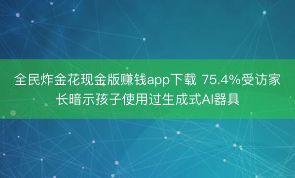 全民炸金花现金版赚钱app下载 75.4%受访家长暗示孩子使用过生成式AI器具