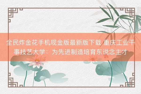 全民炸金花手机现金版最新版下载 重庆工业干事技艺大学：为先进制造培育东说念主才