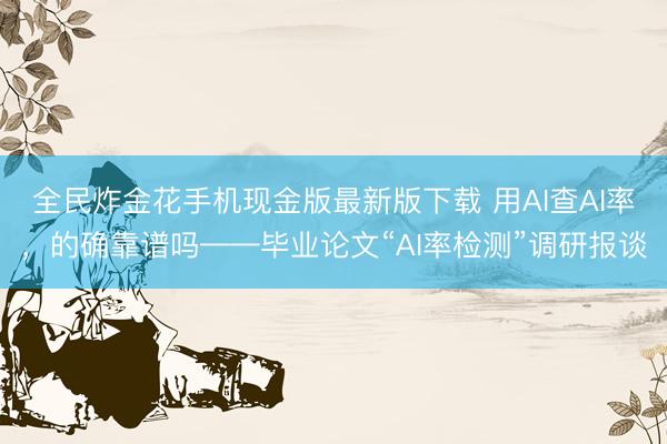 全民炸金花手机现金版最新版下载 用AI查AI率,的确靠谱吗——毕业论文“AI率检测”调研报谈