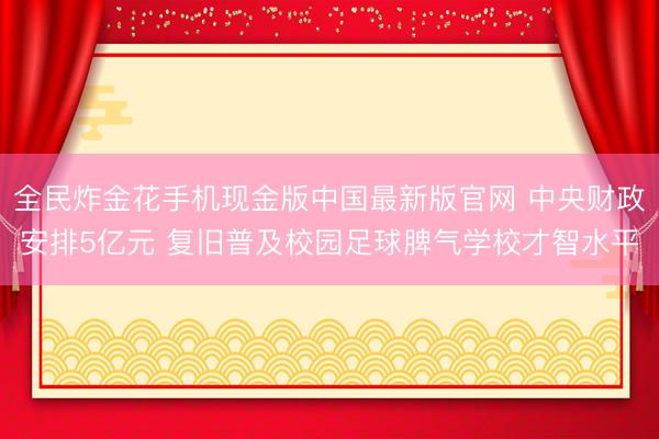全民炸金花手机现金版中国最新版官网 中央财政安排5亿元 复旧普及校园足球脾气学校才智水平